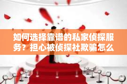 如何选择靠谱的私家侦探服务？担心被侦探社欺骗怎么办？