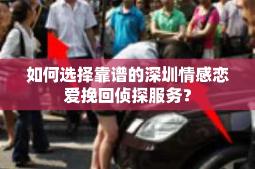 如何选择靠谱的深圳情感恋爱挽回侦探服务？
