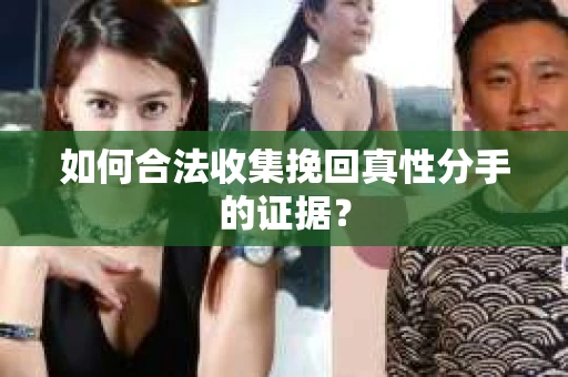 如何合法收集挽回真性分手的证据？