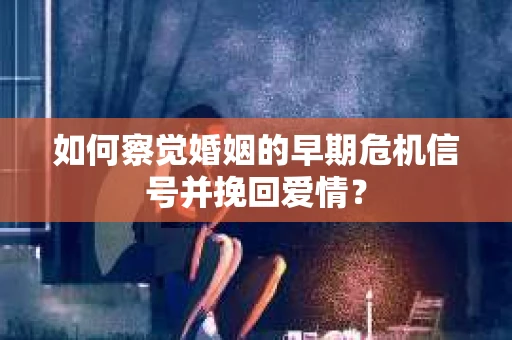 如何察觉婚姻的早期危机信号并挽回爱情？