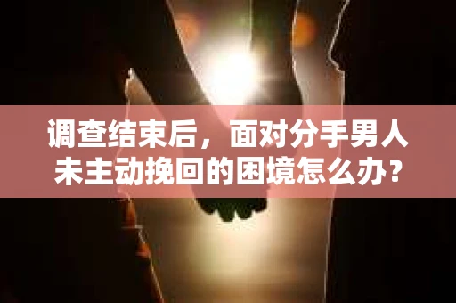 调查结束后，面对分手男人未主动挽回的困境怎么办？