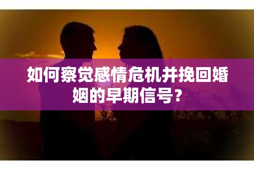 如何察觉感情危机并挽回婚姻的早期信号？