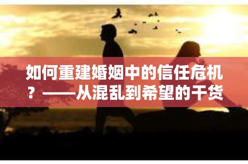 如何重建婚姻中的信任危机？——从混乱到希望的干货指南