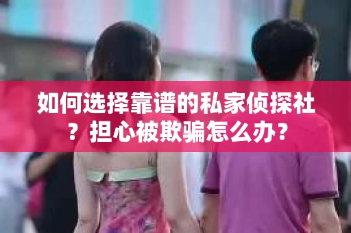 如何选择靠谱的私家侦探社?担心被欺骗怎么办? 如何选择靠谱的私家侦探社?担心被欺骗怎么办?