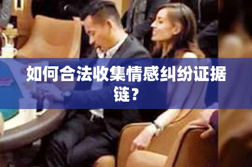 如何合法收集情感纠纷证据链？