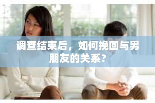 调查结束后，如何挽回与男朋友的关系？