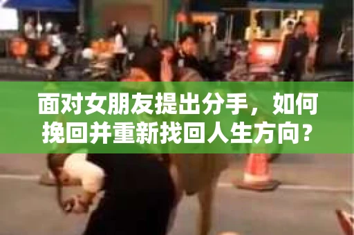 面对女朋友提出分手，如何挽回并重新找回人生方向？
