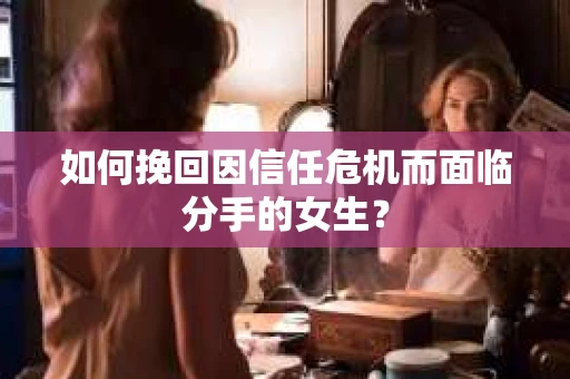 如何挽回因信任危机而面临分手的女生？