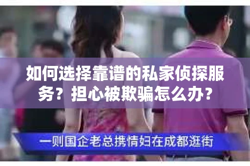 如何选择靠谱的私家侦探服务？担心被欺骗怎么办？