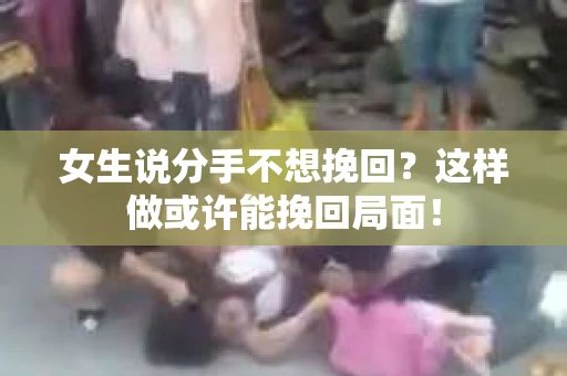 女生说分手不想挽回？这样做或许能挽回局面！