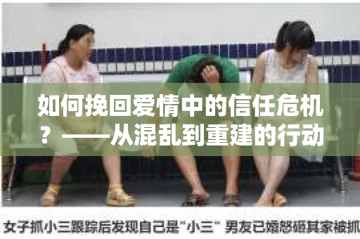 如何挽回爱情中的信任危机？——从混乱到重建的行动指南