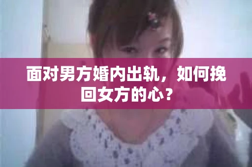 面对男方婚内出轨,如何挽回女方的心? 面对男方婚内出轨,如何挽回女方的心?
