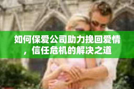 如何保爱公司助力挽回爱情，信任危机的解决之道
