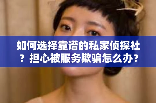 如何选择靠谱的私家侦探社？担心被服务欺骗怎么办？