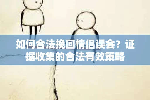 如何合法挽回情侣误会？证据收集的合法有效策略