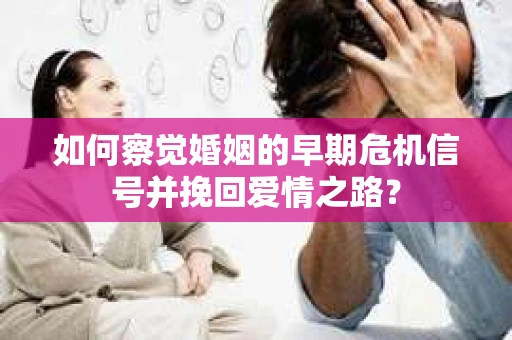 如何察觉婚姻的早期危机信号并挽回爱情之路？