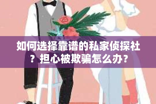 如何选择靠谱的私家侦探社？担心被欺骗怎么办？