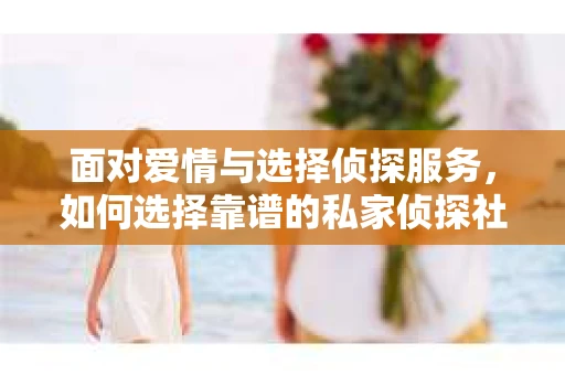 面对爱情与选择侦探服务，如何选择靠谱的私家侦探社？