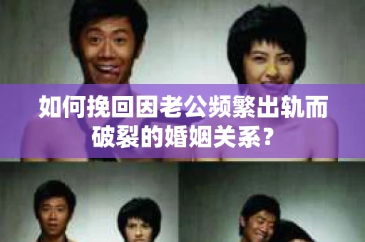 如何挽回因老公频繁出轨而破裂的婚姻关系？