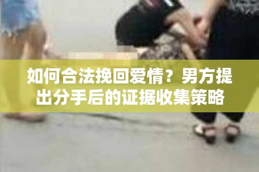 如何合法挽回爱情？男方提出分手后的证据收集策略