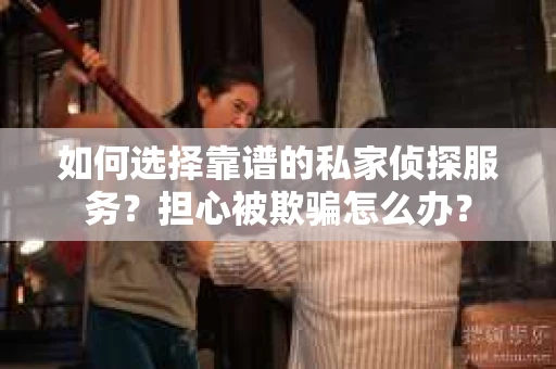 如何选择靠谱的私家侦探服务？担心被欺骗怎么办？