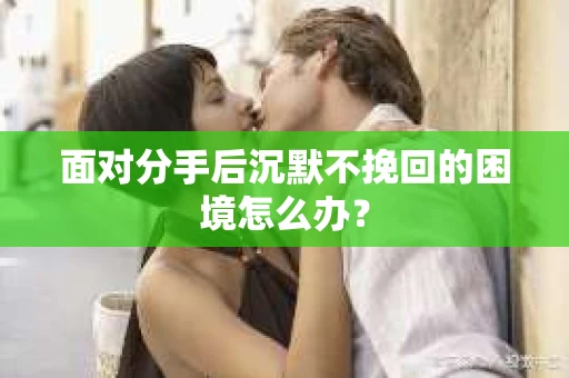 面对分手后沉默不挽回的困境怎么办？