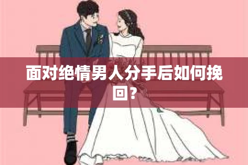 面对绝情男人分手后如何挽回？
