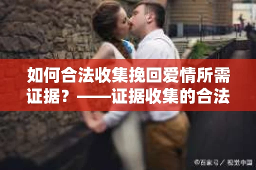如何合法收集挽回爱情所需证据？——证据收集的合法有效方法论