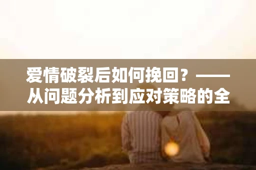 爱情破裂后如何挽回？——从问题分析到应对策略的全面指南