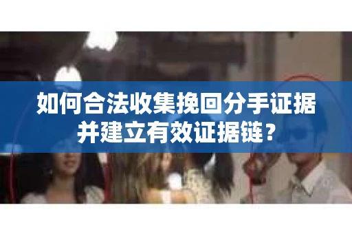 如何合法收集挽回分手证据并建立有效证据链？