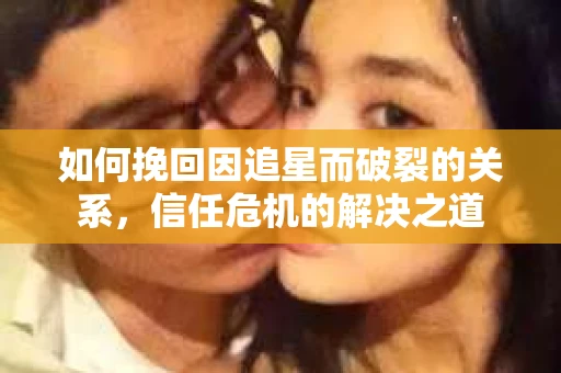 如何挽回因追星而破裂的关系，信任危机的解决之道