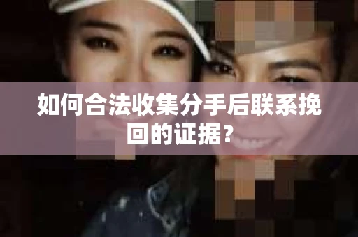 如何合法收集分手后联系挽回的证据？