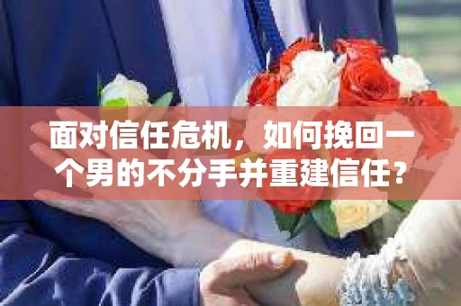 面对信任危机，如何挽回一个男的不分手并重建信任？