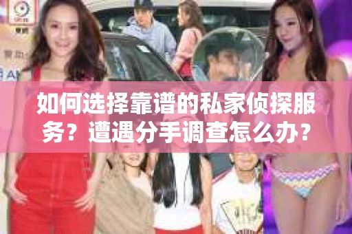 如何选择靠谱的私家侦探服务？遭遇分手调查怎么办？