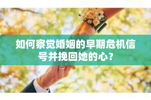 如何察觉婚姻的早期危机信号并挽回她的心？