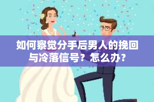 如何察觉分手后男人的挽回与冷落信号？怎么办？