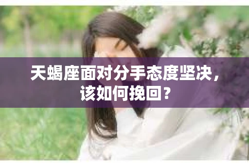 天蝎座面对分手态度坚决，该如何挽回？