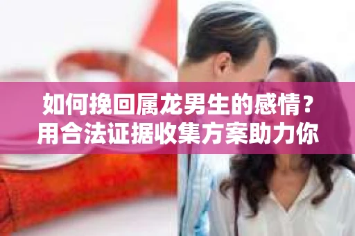 如何挽回属龙男生的感情？用合法证据收集方案助力你的努力？