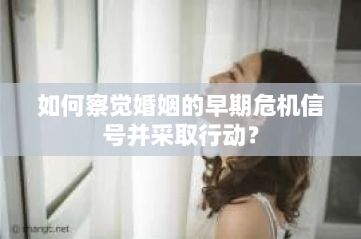 如何察觉婚姻的早期危机信号并采取行动？