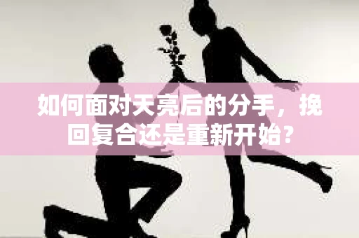 如何面对天亮后的分手，挽回复合还是重新开始？