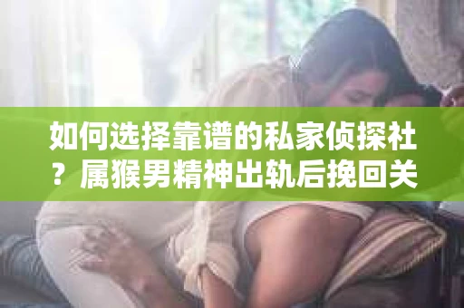 如何选择靠谱的私家侦探社？属猴男精神出轨后挽回关系的关键一步