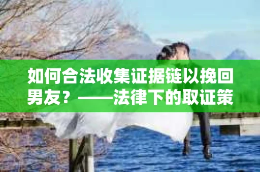 如何合法收集证据链以挽回男友？——法律下的取证策略与实践