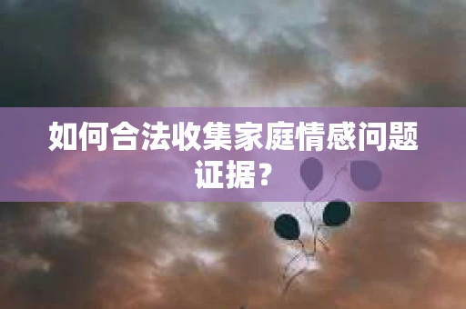 如何合法收集家庭情感问题证据？