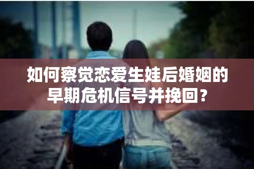 如何察觉恋爱生娃后婚姻的早期危机信号并挽回? 如何察觉恋爱生娃后婚姻的早期危机信号并挽回?