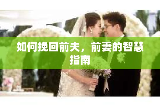 如何挽回前夫，前妻的智慧指南