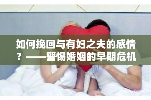如何挽回与有妇之夫的感情？——警惕婚姻的早期危机信号