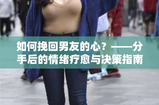 如何挽回男友的心？——分手后的情绪疗愈与决策指南