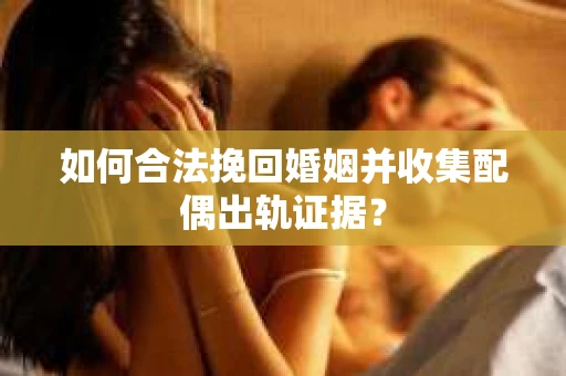 如何合法挽回婚姻并收集配偶出轨证据？