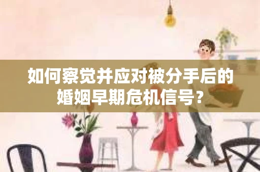 如何察觉并应对被分手后的婚姻早期危机信号？