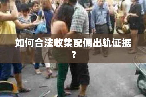 如何合法收集配偶出轨证据？